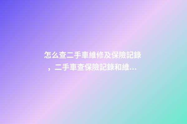 怎么查二手車維修及保險記錄，二手車查保險記錄和維修記錄